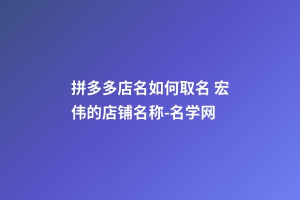 拼多多店名如何取名 宏伟的店铺名称-名学网-第1张-店铺起名-玄机派